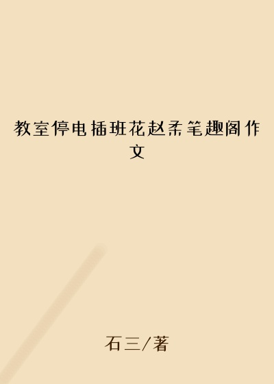 教室停电插班花赵柔笔趣阁作文
