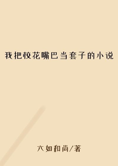 我把校花嘴巴当套子的小说