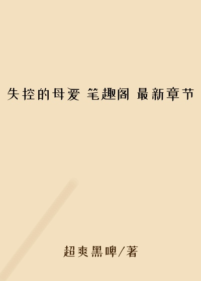 失控的母爱 笔趣阁 最新章节