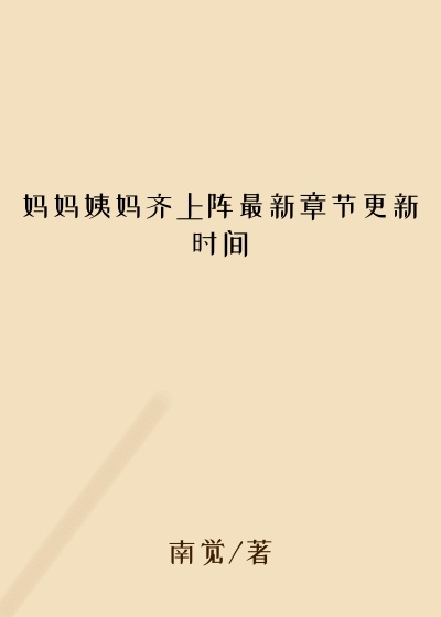 妈妈姨妈齐上阵最新章节更新时间