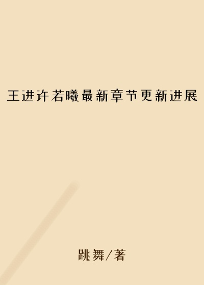 王进许若曦最新章节更新进展