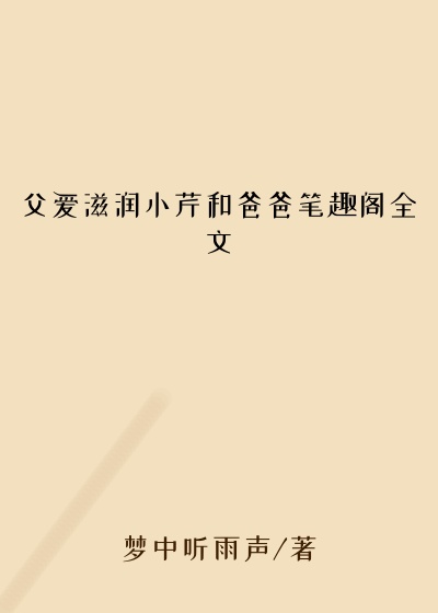 父爱滋润小芹和爸爸笔趣阁全文