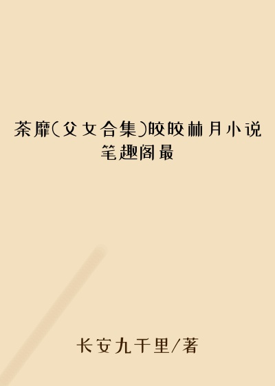 荼靡(父女合集)皎皎林月小说笔趣阁最
