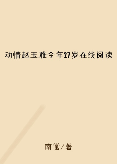 动情赵玉雅今年27岁在线阅读