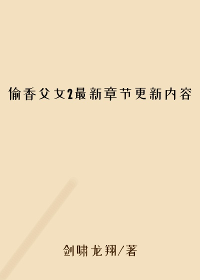 偷香父女2最新章节更新内容