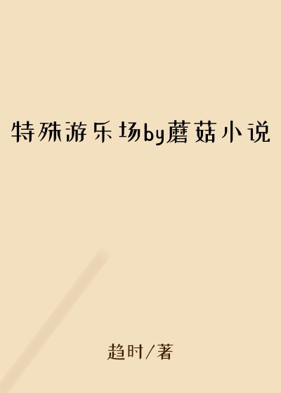 特殊游乐场by蘑菇小说