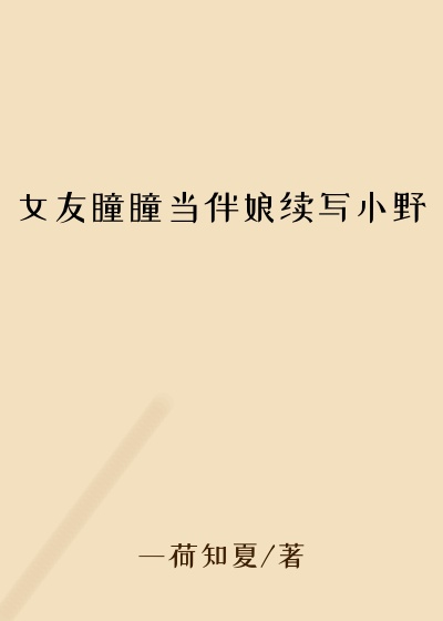 女友瞳瞳当伴娘续写小野