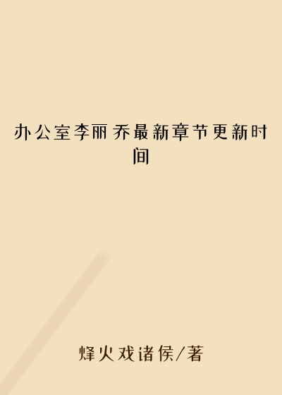 办公室李丽乔最新章节更新时间