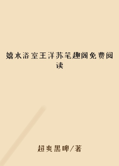 嬉水浴室王洋苏笔趣阁免费阅读