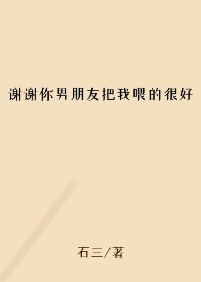 谢谢你男朋友把我喂的很好
