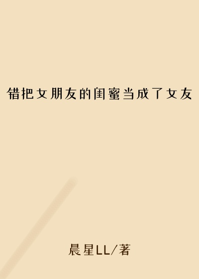 错把女朋友的闺蜜当成了女友