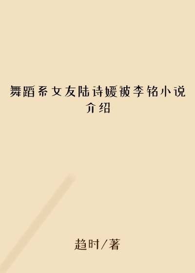 舞蹈系女友陆诗媛被李铭小说介绍