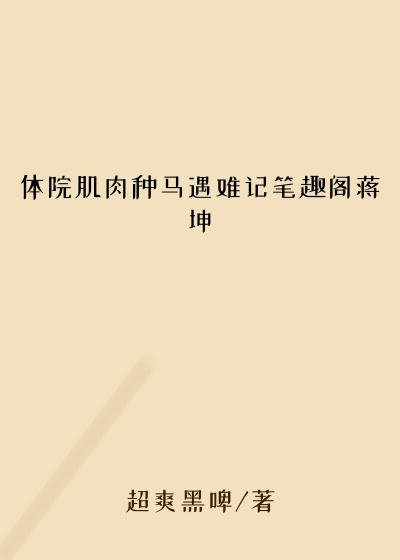 体院肌肉种马遇难记笔趣阁蒋坤