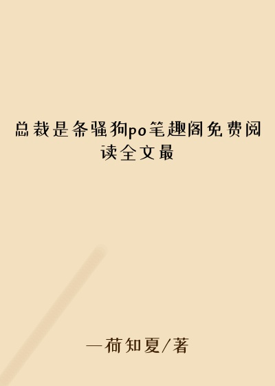 总裁是条骚狗po笔趣阁免费阅读全文最