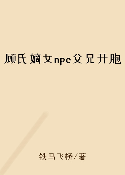 顾氏嫡女npc父兄开胞