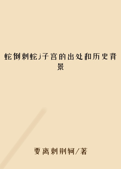 蛇倒刺蛇j子宫的出处和历史背景
