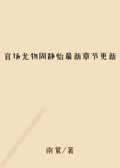 官场尤物周静怡最新章节更新