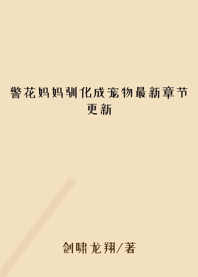 警花妈妈驯化成宠物最新章节更新