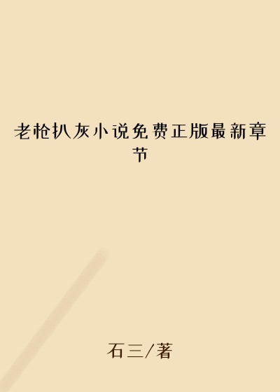 老枪扒灰小说免费正版最新章节