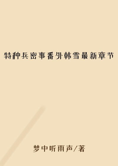 特种兵密事番外韩雪最新章节