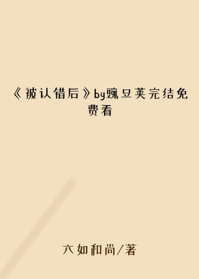 《被认错后》by豌豆荚完结免费看