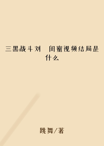 三黑战斗刘玥闺蜜视频结局是什么