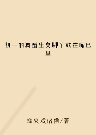 初一的舞蹈生臭脚丫放在嘴巴里