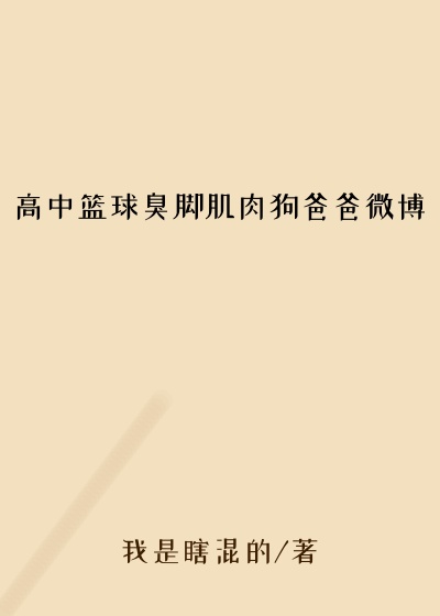 高中篮球臭脚肌肉狗爸爸微博