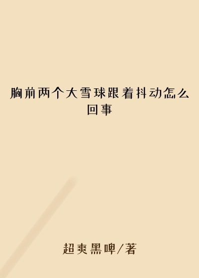 胸前两个大雪球跟着抖动怎么回事