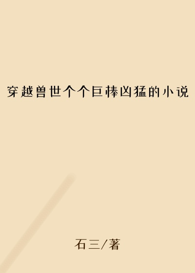 穿越兽世个个巨棒凶猛的小说